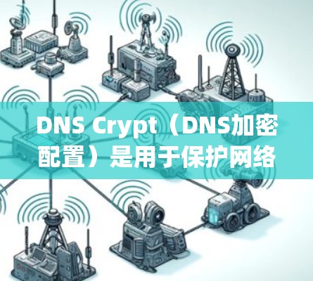 DNS Crypt(DNS加密配置)是用于保护网络和敏感信息的加密DNS配置。以下是一个系统学习的步骤指南,帮助您理解和配置DNS Crypt