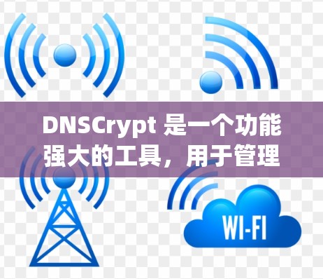 DNSCrypt 是一个功能强大的工具,用于管理DNS配置。以下是其主要功能和使用步骤的总结