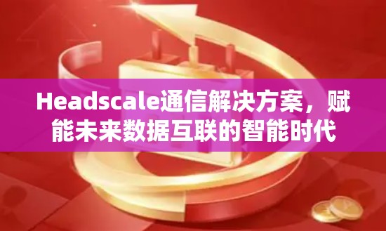 Headscale通信解决方案，赋能未来数据互联的智能时代