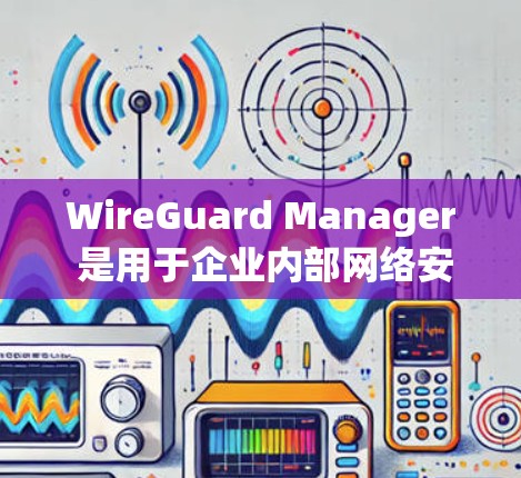WireGuard Manager 是用于企业内部网络安全的工具，提供全面的网络配置和管理功能。以下是详细的网络设置步骤，帮助您全面掌握该工具