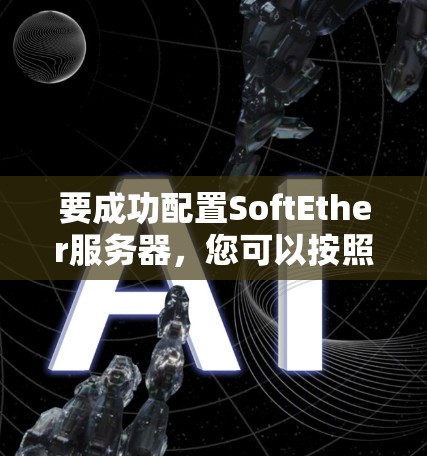 要成功配置SoftEther服务器，您可以按照以下步骤进行