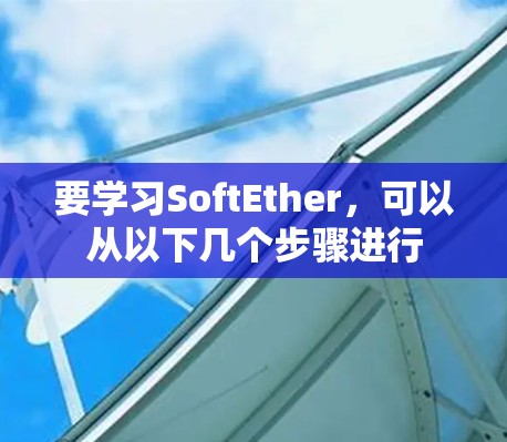 要学习SoftEther,可以从以下几个步骤进行 要学习SoftEther,可以从以下几个步骤进行