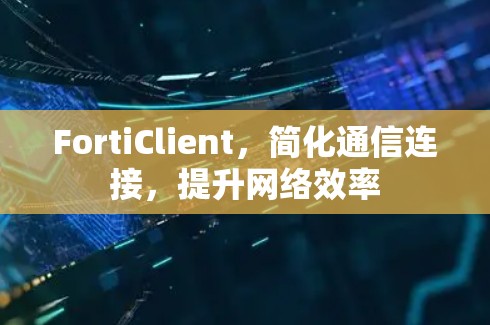 FortiClient,简化通信连接,提升网络效率