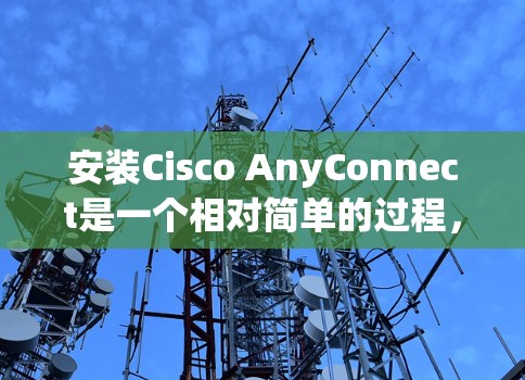 安装Cisco AnyConnect是一个相对简单的过程,但需要仔细操作以确保成功。以下是一步步的指南