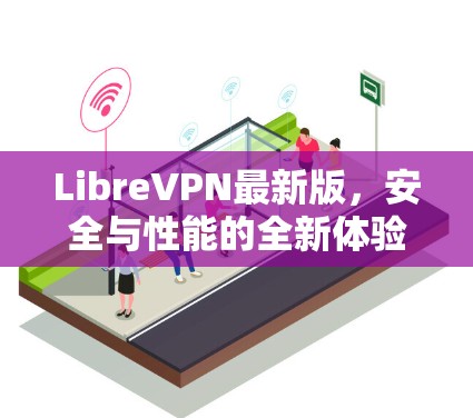 LibreVPN最新版,安全与性能的全新体验