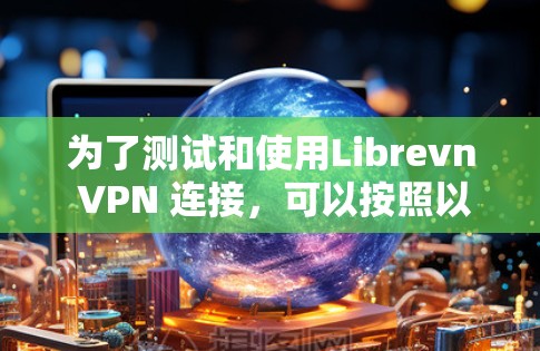 为了测试和使用Librevn VPN 连接，可以按照以下步骤进行
