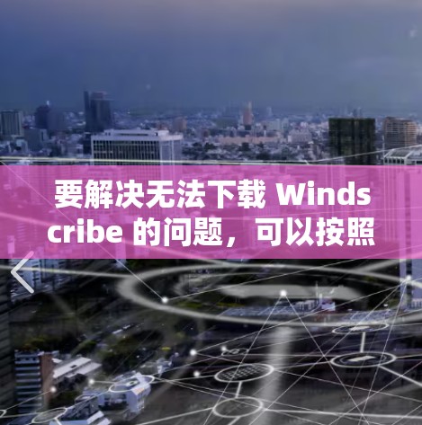 要解决无法下载 Windscribe 的问题，可以按照以下步骤操作