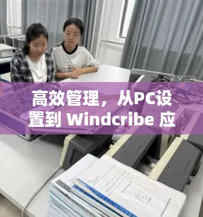 高效管理，从PC设置到 Windcribe 应用管理